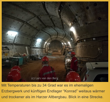 Mit Temperaturen bis zu 34 Grad war es im ehemaligen Erzbergwerk und künftigen Endlager “Konrad” weitaus wärmer und trockener als im Harzer Altbergbau. Blick in eine Strecke.  (c) Lars van den Berg