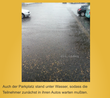 Auch der Parkplatz stand unter Wasser, sodass die Teilnehmer zunchst in ihren Autos warten muten. (c) L. v.d.Berg