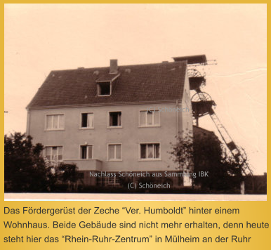 Das Frdergerst der Zeche Ver. Humboldt hinter einem Wohnhaus. Beide Gebude sind nicht mehr erhalten, denn heute steht hier das Rhein-Ruhr-Zentrum in Mlheim an der Ruhr  Nachlass Schneich aus Sammlung IBK (C) Schneich  (C) Schneich