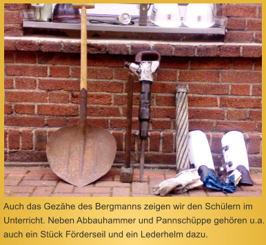 Auch das Gezähe des Bergmanns zeigen wir den Schülern im Unterricht. Neben Abbauhammer und Pannschüppe gehören u.a. auch ein Stück Förderseil und ein Lederhelm dazu.  (C) L. v.d.Berg